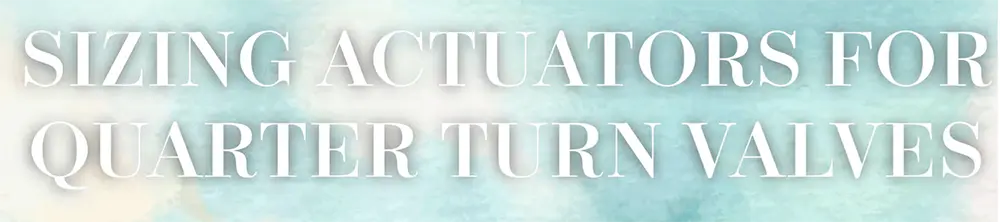 Sizing Actuators for all Quarter-turn Valves